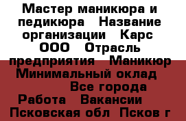 Мастер маникюра и педикюра › Название организации ­ Карс, ООО › Отрасль предприятия ­ Маникюр › Минимальный оклад ­ 50 000 - Все города Работа » Вакансии   . Псковская обл.,Псков г.